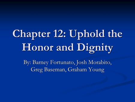 Chapter 12: Uphold the Honor and Dignity By: Barney Fortunato, Josh Morabito, Greg Baseman, Graham Young.