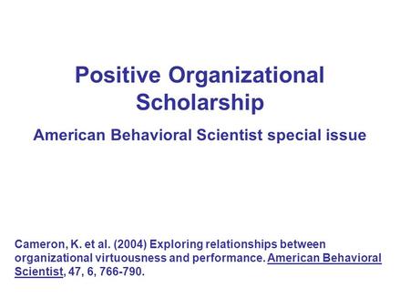 Positive Organizational Scholarship American Behavioral Scientist special issue Cameron, K. et al. (2004) Exploring relationships between organizational.