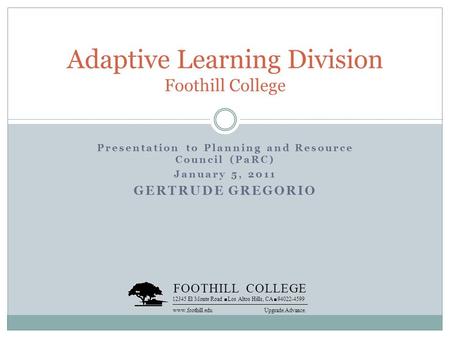 Presentation to Planning and Resource Council (PaRC) January 5, 2011 GERTRUDE GREGORIO Adaptive Learning Division Foothill College FOOTHILL COLLEGE 12345.