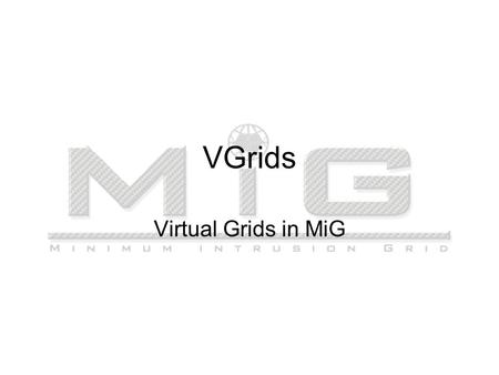 VGrids Virtual Grids in MiG. Idea Virtual organizations are a central point in the Grid model VO’s share –Resources –Files –Credits A VO is a set of users.