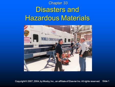 Slide 1 Copyright © 2007, 2004, by Mosby, Inc., an affiliate of Elsevier Inc. All rights reserved. Disasters and Hazardous Materials Chapter 33.