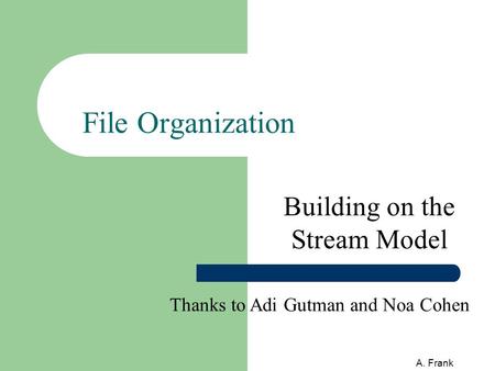 A. Frank File Organization Building on the Stream Model Thanks to Adi Gutman and Noa Cohen.