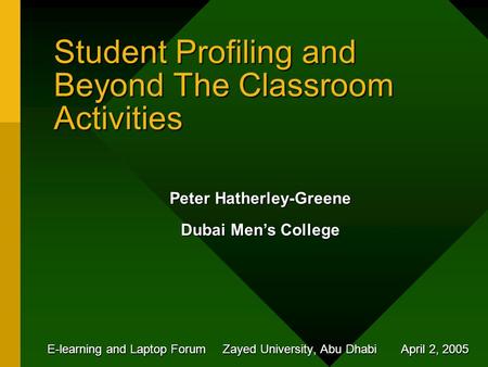 Student Profiling and Beyond The Classroom Activities E-learning and Laptop Forum Zayed University, Abu Dhabi April 2, 2005 Peter Hatherley-Greene Dubai.