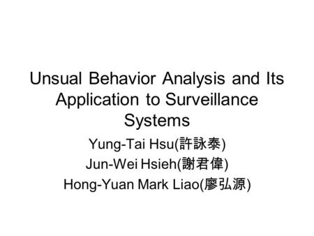 Unsual Behavior Analysis and Its Application to Surveillance Systems Yung-Tai Hsu( 許詠泰 ) Jun-Wei Hsieh( 謝君偉 ) Hong-Yuan Mark Liao( 廖弘源 )