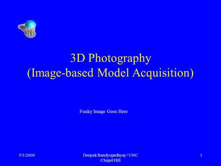 5/1/2000Deepak Bandyopadhyay / UNC Chapel Hill 1 3D Photography (Image-based Model Acquisition) Funky Image Goes Here.