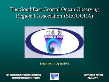 The SouthEast Coastal Ocean Observing GCOOS Board Meeting Regional Association (SECOORA) Feb 26, 2008 The SouthEast Coastal Ocean Observing Regional Association.