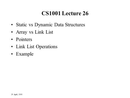 29 April, 2000 CS1001 Lecture 26 Static vs Dynamic Data Structures Array vs Link List Pointers Link List Operations Example.