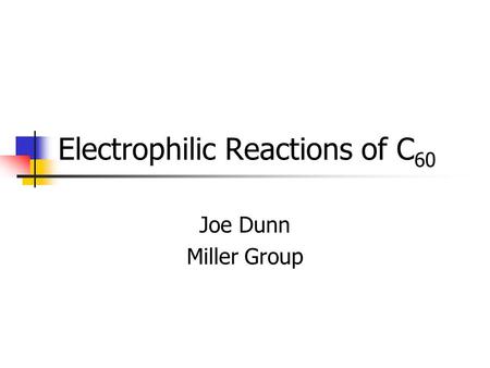 Electrophilic Reactions of C 60 Joe Dunn Miller Group.