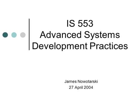 James Nowotarski 27 April 2004 IS 553 Advanced Systems Development Practices.