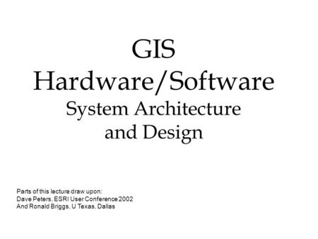 GIS Hardware/Software System Architecture and Design Parts of this lecture draw upon: Dave Peters, ESRI User Conference 2002 And Ronald Briggs, U Texas,