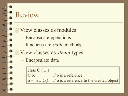 Review 4 View classes as modules –Encapsulate operations –functions are static methods 4 View classes as struct types –Encapsulate data class C {...} C.