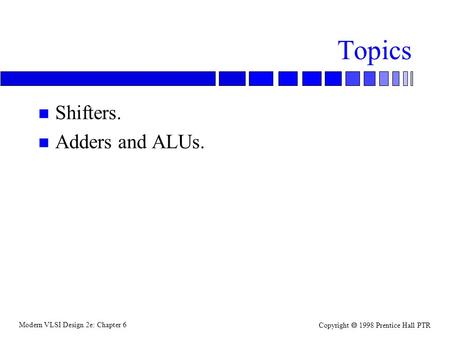 Modern VLSI Design 2e: Chapter 6 Copyright  1998 Prentice Hall PTR Topics n Shifters. n Adders and ALUs.