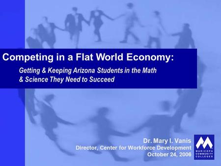 Dr. Mary I. Vanis Director, Center for Workforce Development October 24, 2006 Competing in a Flat World Economy: Getting & Keeping Arizona Students in.