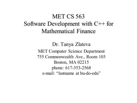 MET CS 563 Software Development with C++ for Mathematical Finance Dr. Tanya Zlateva MET Computer Science Department 755 Commonwealth Ave., Room 103 Boston,