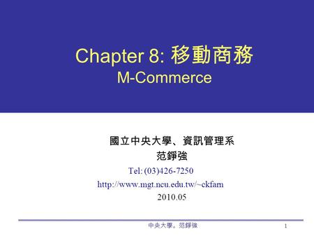 中央大學。范錚強 1 Chapter 8: 移動商務 M-Commerce 國立中央大學、資訊管理系 范錚強 Tel: (03)426-7250  2010.05.