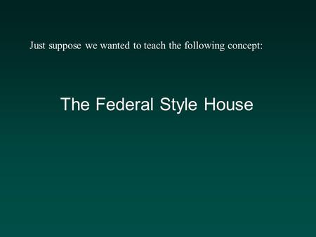 The Federal Style House Just suppose we wanted to teach the following concept: