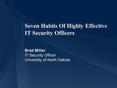 Seven Habits Of Highly Effective IT Security Officers Brad Miller IT Security Officer University of North Dakota.