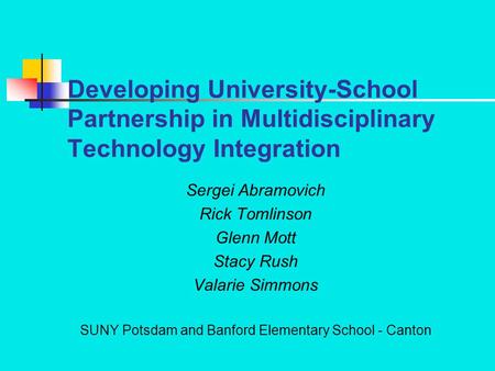 Developing University-School Partnership in Multidisciplinary Technology Integration Sergei Abramovich Rick Tomlinson Glenn Mott Stacy Rush Valarie Simmons.