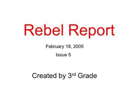 Rebel Report February 18, 2005 Issue 5 Created by 3 rd Grade.