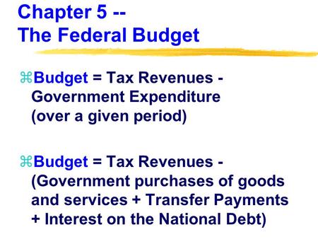 Chapter 5 -- The Federal Budget zBudget = Tax Revenues - Government Expenditure (over a given period) zBudget = Tax Revenues - (Government purchases of.