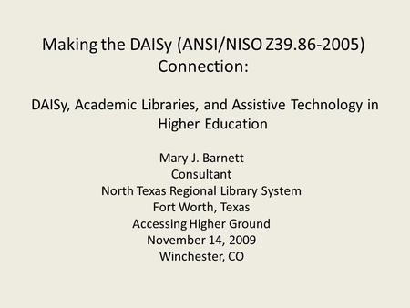 DAISy, Academic Libraries, and Assistive Technology in Higher Education Making the DAISy (ANSI/NISO Z39.86-2005) Connection: Mary J. Barnett Consultant.