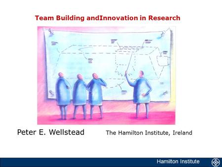 Hamilton Institute Team Building andInnovation in Research Peter E. Wellstead The Hamilton Institute, Ireland.