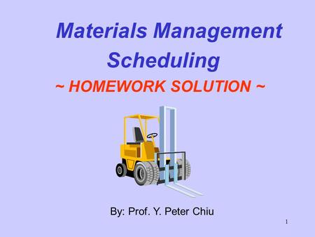 1 By: Prof. Y. Peter Chiu Materials Management Scheduling ~ HOMEWORK SOLUTION ~