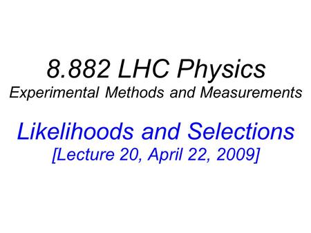 8.882 LHC Physics Experimental Methods and Measurements Likelihoods and Selections [Lecture 20, April 22, 2009]