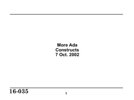 1 16-035 More Ada Constructs 7 Oct. 2002. 2 16-035 Today’s Constructs Derived types Record types Array types Visibility and scope Subprogram arguments.