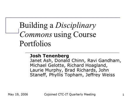 May 19, 2006Cojoined CTC-IT Quarterly Meeting 1 Building a Disciplinary Commons using Course Portfolios Josh Tenenberg Janet Ash, Donald Chinn, Ravi Gandham,