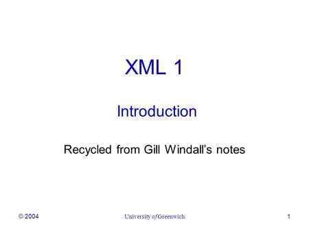 © 2004University of Greenwich1 XML 1 Introduction Recycled from Gill Windall’s notes.