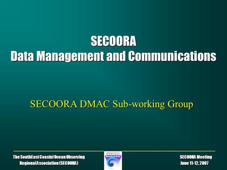 The SouthEast Coastal Ocean Observing SECOORA Meeting Regional Association (SECOORA) June 11-12, 2007 SECOORA Data Management and Communications SECOORA.