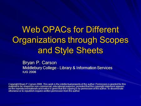 Web OPACs for Different Organizations through Scopes and Style Sheets Bryan P. Carson Middlebury College - Library & Information Services IUG 2006 Copyright.