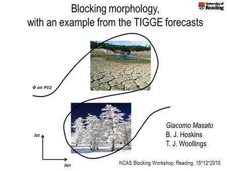 Blocking morphology, with an example from the TIGGE forecasts lon lat Ф on PV2 Giacomo Masato B. J. Hoskins T. J. Woollings NCAS Blocking Workshop, Reading,