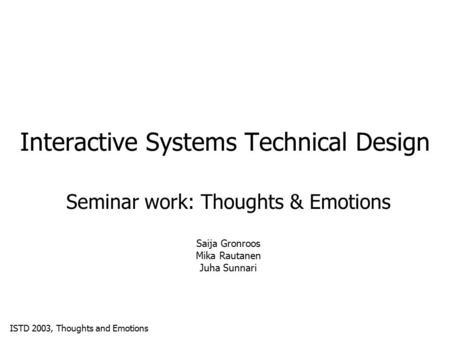 ISTD 2003, Thoughts and Emotions Interactive Systems Technical Design Seminar work: Thoughts & Emotions Saija Gronroos Mika Rautanen Juha Sunnari.