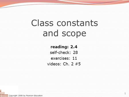 Copyright 2008 by Pearson Education 1 Class constants and scope reading: 2.4 self-check: 28 exercises: 11 videos: Ch. 2 #5.