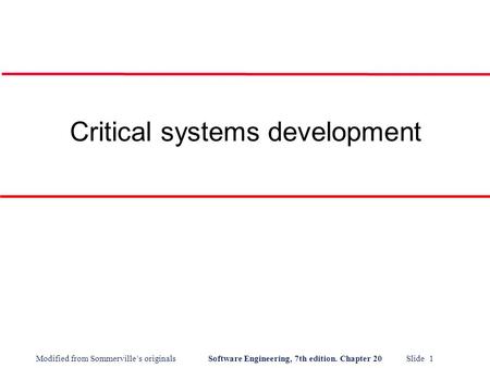 Modified from Sommerville’s originals Software Engineering, 7th edition. Chapter 20 Slide 1 Critical systems development.