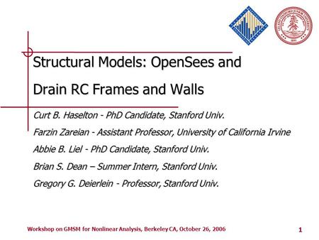 1 Workshop on GMSM for Nonlinear Analysis, Berkeley CA, October 26, 2006 Structural Models: OpenSees and Drain RC Frames and Walls Curt B. Haselton - PhD.