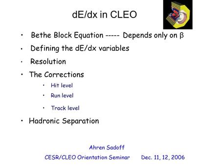 Ahren Sadoff CESR/CLEO Orientation Seminar Dec. 11, 12, 2006 dE/dx in CLEO Bethe Block Equation ----- Depends only on β Defining the dE/dx variables Resolution.