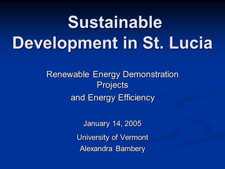 Sustainable Development in St. Lucia Sustainable Development in St. Lucia Renewable Energy Demonstration Projects and Energy Efficiency January 14, 2005.