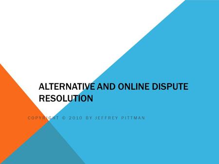 ALTERNATIVE AND ONLINE DISPUTE RESOLUTION COPYRIGHT © 2010 BY JEFFREY PITTMAN.