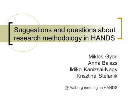 Suggestions and questions about research methodology in HANDS Miklos Gyori Anna Balazs Ildiko Kanizsai-Nagy Krisztina Aalborg meeting on HANDS.