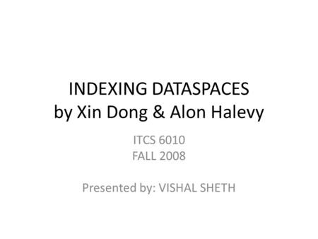 INDEXING DATASPACES by Xin Dong & Alon Halevy ITCS 6010 FALL 2008 Presented by: VISHAL SHETH.