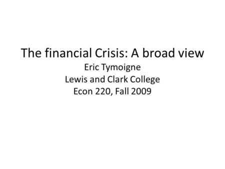 The financial Crisis: A broad view Eric Tymoigne Lewis and Clark College Econ 220, Fall 2009.