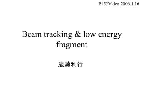 Beam tracking & low energy fragment 歳藤利行 P152Video 2006.1.16.