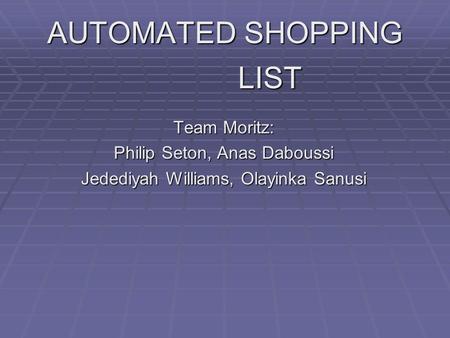 AUTOMATED SHOPPING LIST Team Moritz: Philip Seton, Anas Daboussi Jedediyah Williams, Olayinka Sanusi.