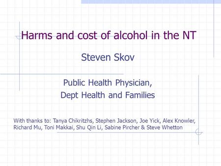 Harms and cost of alcohol in the NT Steven Skov Public Health Physician, Dept Health and Families With thanks to: Tanya Chikritzhs, Stephen Jackson, Joe.