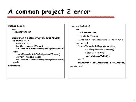 1 A common project 2 error method Lock () var oldIntStat: int oldIntStat = SetInterruptsTo (DISABLED) if mutex == 0 mutex = 1 heldBy = currentThread oldIntStat.