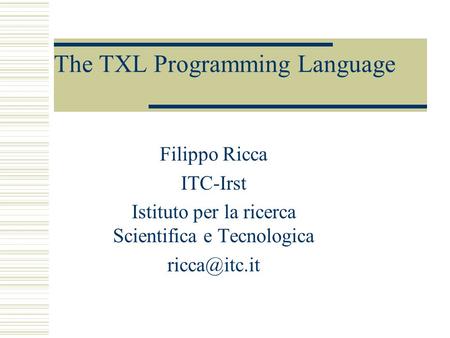 The TXL Programming Language Filippo Ricca ITC-Irst Istituto per la ricerca Scientifica e Tecnologica