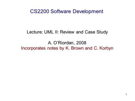 1 CS2200 Software Development Lecture: UML II: Review and Case Study A. O’Riordan, 2008 Incorporates notes by K. Brown and C. Korbyn.